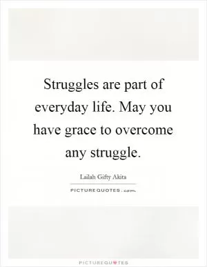 Struggles are part of everyday life. May you have grace to overcome any struggle Picture Quote #1