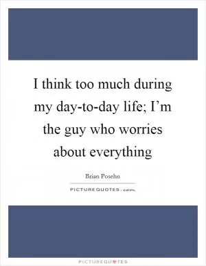 I think too much during my day-to-day life; I’m the guy who worries about everything Picture Quote #1
