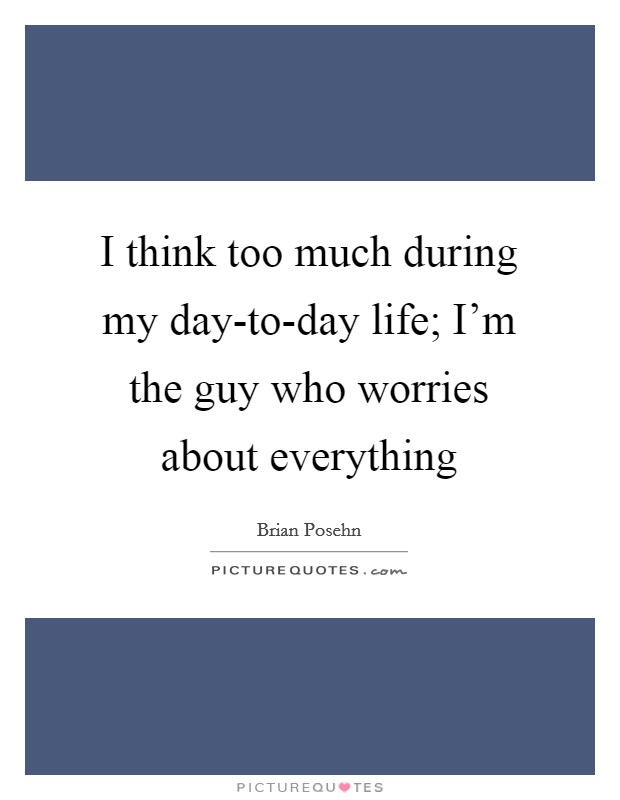 I think too much during my day-to-day life; I'm the guy who worries about everything Picture Quote #1