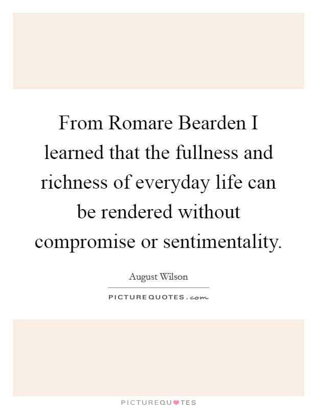 From Romare Bearden I learned that the fullness and richness of everyday life can be rendered without compromise or sentimentality. Picture Quote #1