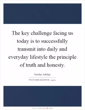 The key challenge facing us today is to successfully transmit into daily and everyday lifestyle the principle of truth and honesty Picture Quote #1