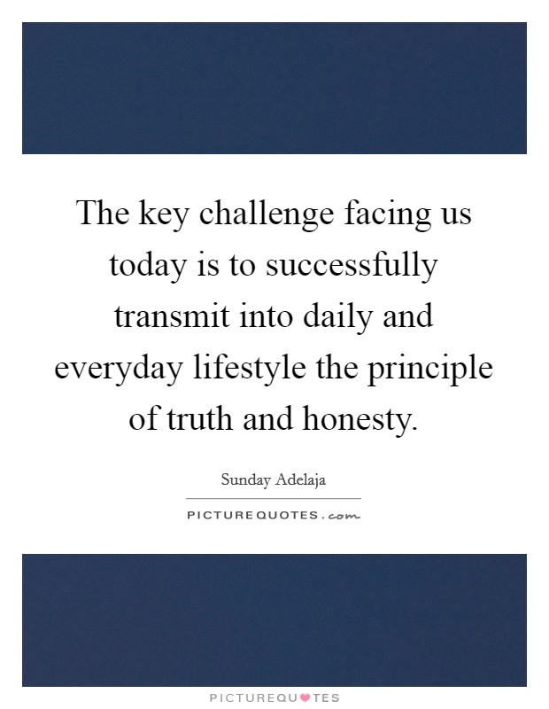 The key challenge facing us today is to successfully transmit into daily and everyday lifestyle the principle of truth and honesty. Picture Quote #1