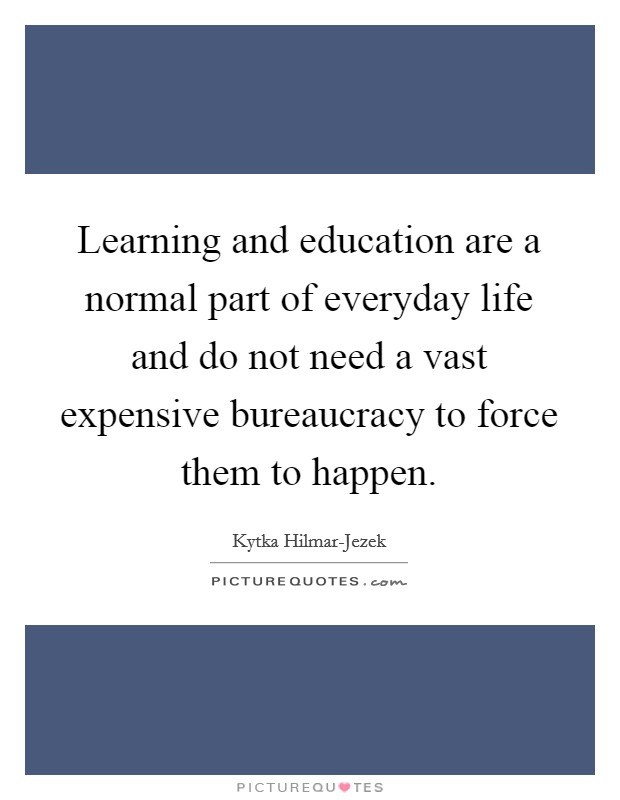 Learning and education are a normal part of everyday life and do not need a vast expensive bureaucracy to force them to happen. Picture Quote #1