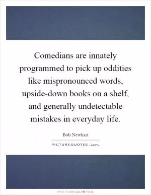 Comedians are innately programmed to pick up oddities like mispronounced words, upside-down books on a shelf, and generally undetectable mistakes in everyday life Picture Quote #1