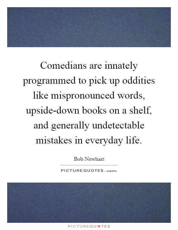 Comedians are innately programmed to pick up oddities like mispronounced words, upside-down books on a shelf, and generally undetectable mistakes in everyday life. Picture Quote #1