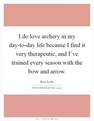 I do love archery in my day-to-day life because I find it very therapeutic, and I’ve trained every season with the bow and arrow Picture Quote #1