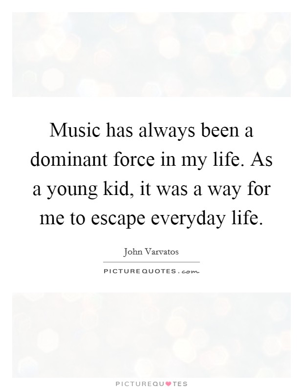 Music has always been a dominant force in my life. As a young kid, it was a way for me to escape everyday life. Picture Quote #1