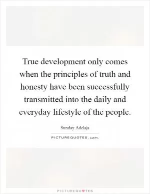 True development only comes when the principles of truth and honesty have been successfully transmitted into the daily and everyday lifestyle of the people Picture Quote #1