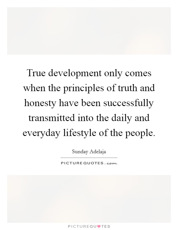 True development only comes when the principles of truth and honesty have been successfully transmitted into the daily and everyday lifestyle of the people. Picture Quote #1