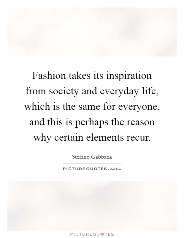 Fashion takes its inspiration from society and everyday life, which is the same for everyone, and this is perhaps the reason why certain elements recur. Picture Quote #1