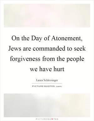 On the Day of Atonement, Jews are commanded to seek forgiveness from the people we have hurt Picture Quote #1