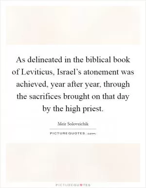 As delineated in the biblical book of Leviticus, Israel’s atonement was achieved, year after year, through the sacrifices brought on that day by the high priest Picture Quote #1