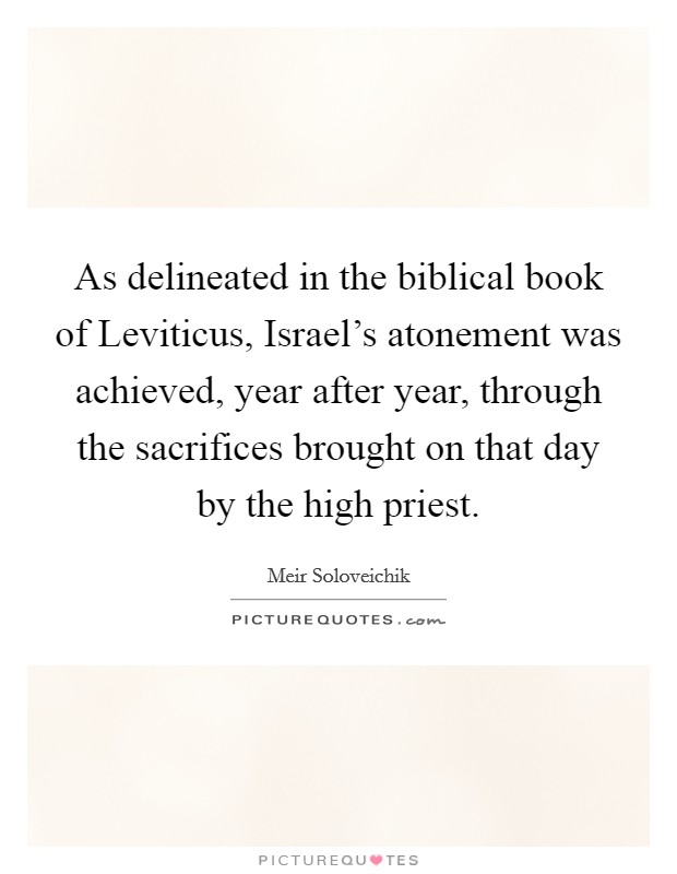As delineated in the biblical book of Leviticus, Israel's atonement was achieved, year after year, through the sacrifices brought on that day by the high priest. Picture Quote #1