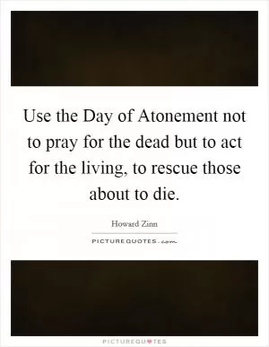 Use the Day of Atonement not to pray for the dead but to act for the living, to rescue those about to die Picture Quote #1