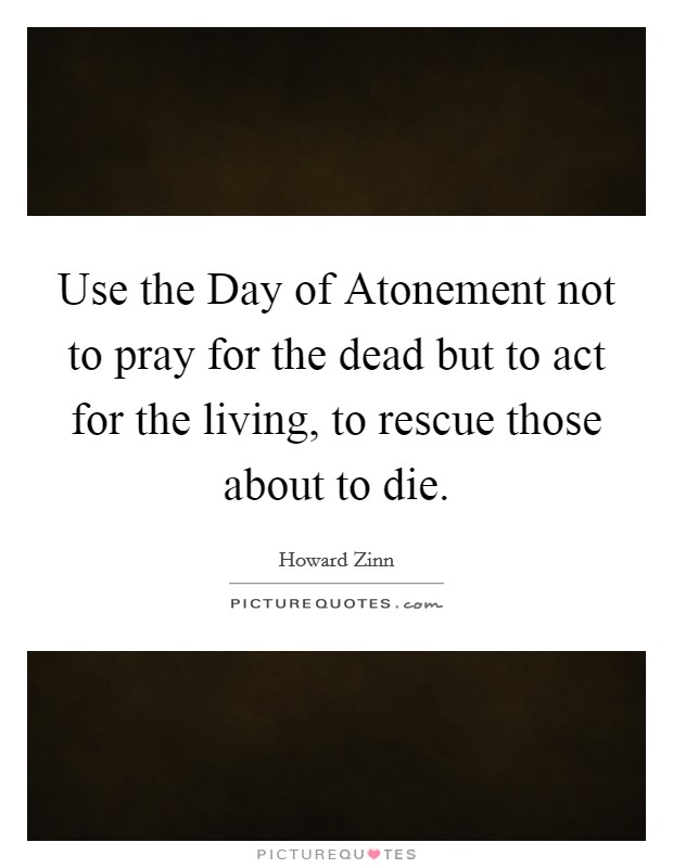 Use the Day of Atonement not to pray for the dead but to act for the living, to rescue those about to die. Picture Quote #1