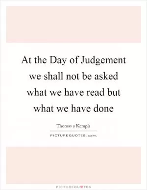 At the Day of Judgement we shall not be asked what we have read but what we have done Picture Quote #1
