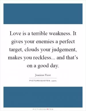 Love is a terrible weakness. It gives your enemies a perfect target, clouds your judgement, makes you reckless... and that’s on a good day Picture Quote #1