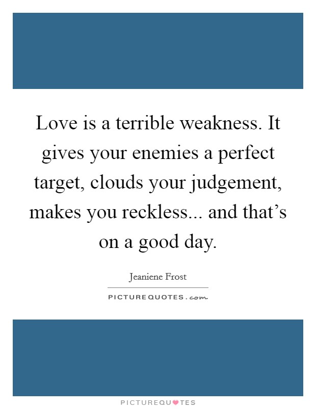 Love is a terrible weakness. It gives your enemies a perfect target, clouds your judgement, makes you reckless... and that's on a good day. Picture Quote #1