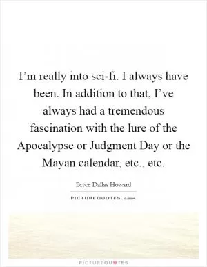 I’m really into sci-fi. I always have been. In addition to that, I’ve always had a tremendous fascination with the lure of the Apocalypse or Judgment Day or the Mayan calendar, etc., etc Picture Quote #1
