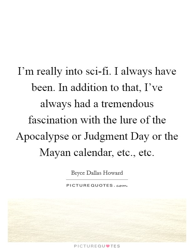 I'm really into sci-fi. I always have been. In addition to that, I've always had a tremendous fascination with the lure of the Apocalypse or Judgment Day or the Mayan calendar, etc., etc. Picture Quote #1