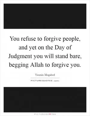 You refuse to forgive people, and yet on the Day of Judgment you will stand bare, begging Allah to forgive you Picture Quote #1