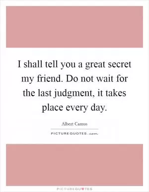 I shall tell you a great secret my friend. Do not wait for the last judgment, it takes place every day Picture Quote #1