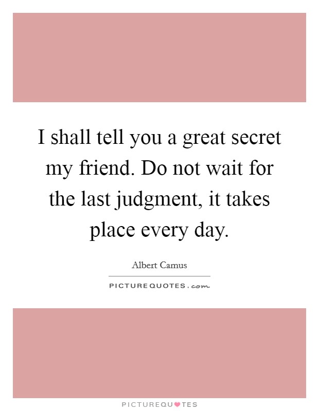 I shall tell you a great secret my friend. Do not wait for the last judgment, it takes place every day. Picture Quote #1