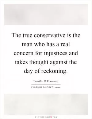 The true conservative is the man who has a real concern for injustices and takes thought against the day of reckoning Picture Quote #1