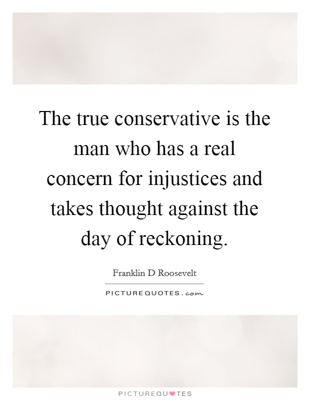 The true conservative is the man who has a real concern for injustices and takes thought against the day of reckoning. Picture Quote #1