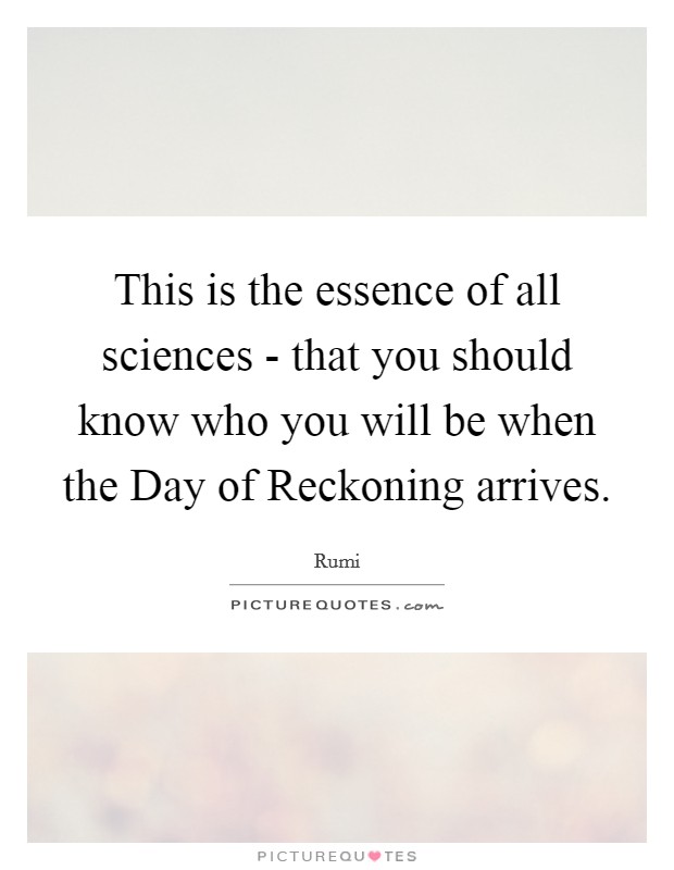 This is the essence of all sciences - that you should know who you will be when the Day of Reckoning arrives. Picture Quote #1