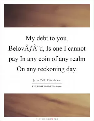 My debt to you, BelovÃƒÂ¨d, Is one I cannot pay In any coin of any realm On any reckoning day Picture Quote #1