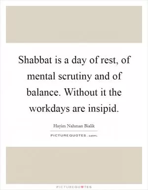 Shabbat is a day of rest, of mental scrutiny and of balance. Without it the workdays are insipid Picture Quote #1