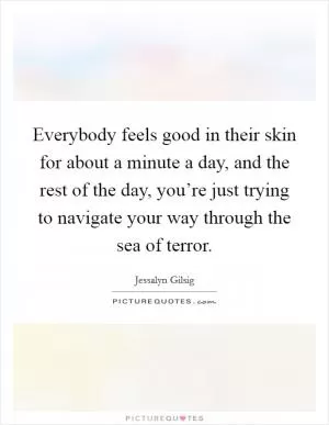 Everybody feels good in their skin for about a minute a day, and the rest of the day, you’re just trying to navigate your way through the sea of terror Picture Quote #1
