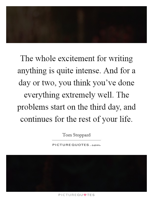 The whole excitement for writing anything is quite intense. And for a day or two, you think you've done everything extremely well. The problems start on the third day, and continues for the rest of your life. Picture Quote #1
