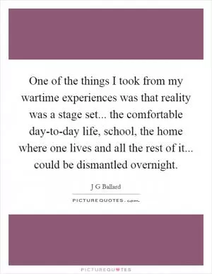 One of the things I took from my wartime experiences was that reality was a stage set... the comfortable day-to-day life, school, the home where one lives and all the rest of it... could be dismantled overnight Picture Quote #1