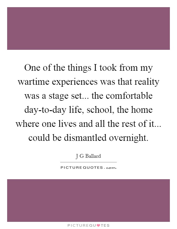 One of the things I took from my wartime experiences was that reality was a stage set... the comfortable day-to-day life, school, the home where one lives and all the rest of it... could be dismantled overnight. Picture Quote #1