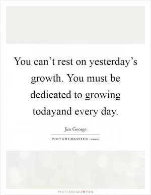 You can’t rest on yesterday’s growth. You must be dedicated to growing todayand every day Picture Quote #1