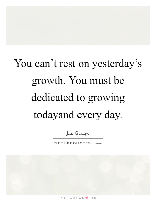 You can't rest on yesterday's growth. You must be dedicated to growing todayand every day. Picture Quote #1