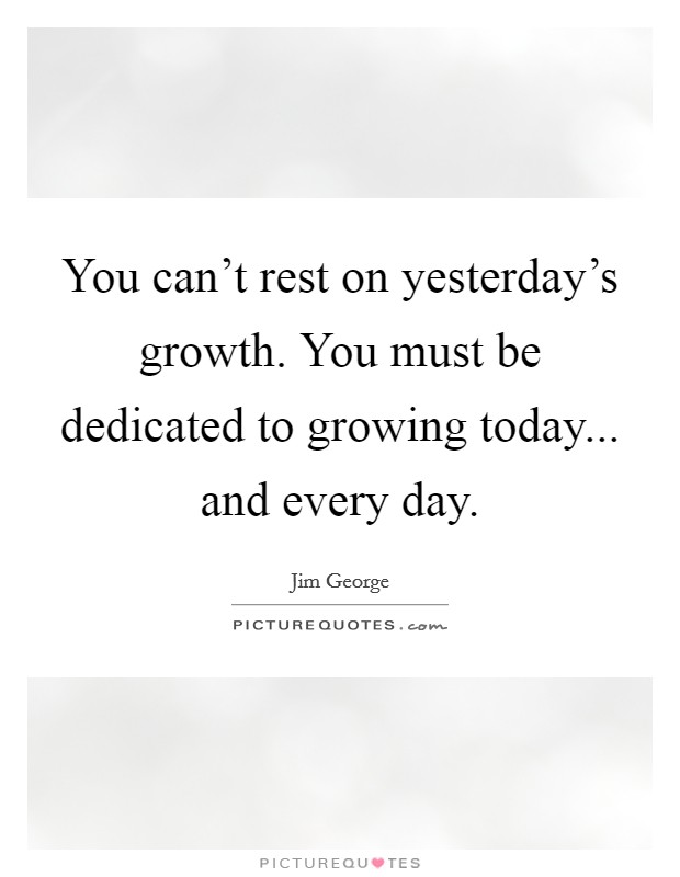 You can't rest on yesterday's growth. You must be dedicated to growing today... and every day. Picture Quote #1
