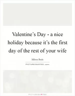 Valentine’s Day - a nice holiday because it’s the first day of the rest of your wife Picture Quote #1
