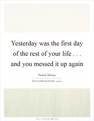 Yesterday was the first day of the rest of your life . . . and you messed it up again Picture Quote #1