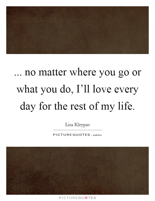 ... no matter where you go or what you do, I'll love every day for the rest of my life. Picture Quote #1