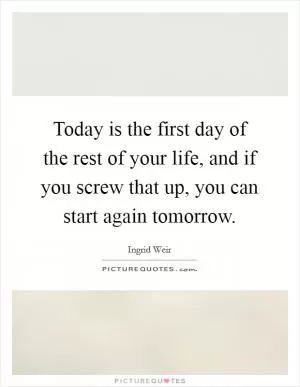Today is the first day of the rest of your life, and if you screw that up, you can start again tomorrow Picture Quote #1