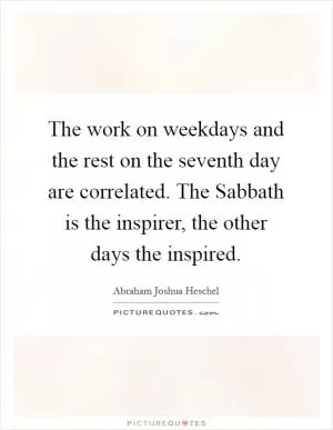The work on weekdays and the rest on the seventh day are correlated. The Sabbath is the inspirer, the other days the inspired Picture Quote #1