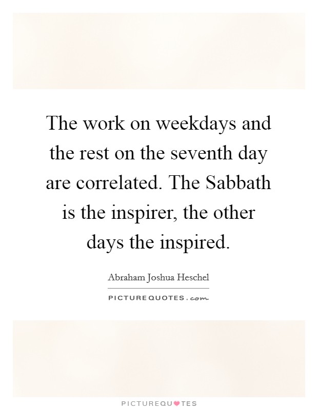 The work on weekdays and the rest on the seventh day are correlated. The Sabbath is the inspirer, the other days the inspired. Picture Quote #1
