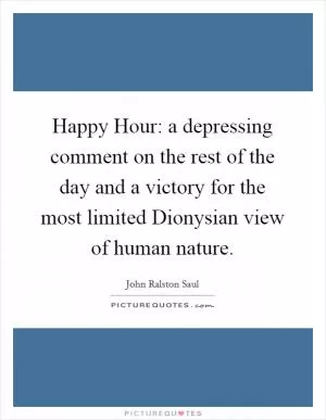 Happy Hour: a depressing comment on the rest of the day and a victory for the most limited Dionysian view of human nature Picture Quote #1