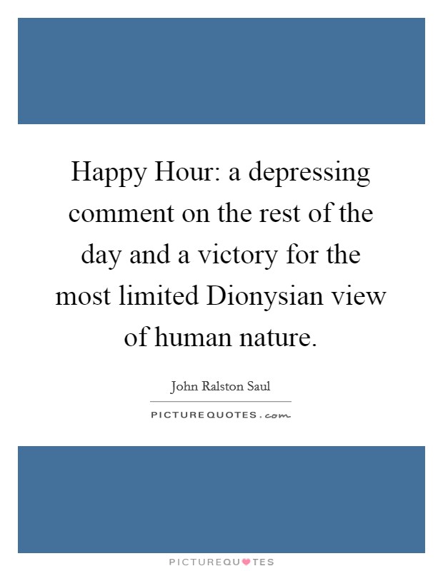 Happy Hour: a depressing comment on the rest of the day and a victory for the most limited Dionysian view of human nature. Picture Quote #1