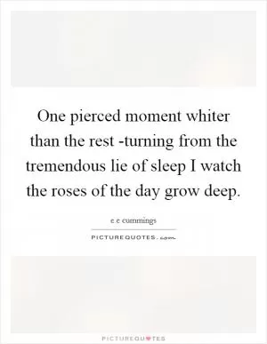 One pierced moment whiter than the rest -turning from the tremendous lie of sleep I watch the roses of the day grow deep Picture Quote #1