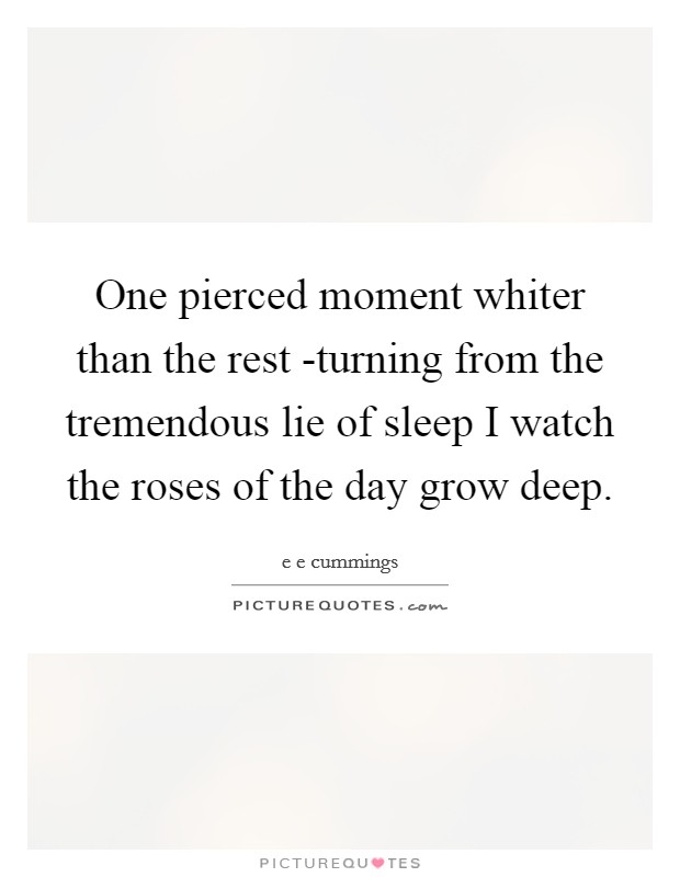 One pierced moment whiter than the rest -turning from the tremendous lie of sleep I watch the roses of the day grow deep. Picture Quote #1