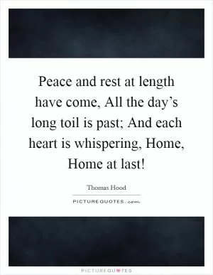 Peace and rest at length have come, All the day’s long toil is past; And each heart is whispering, Home, Home at last! Picture Quote #1